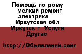 Помощь по дому  ,мелкий ремонт,электрика.... - Иркутская обл., Иркутск г. Услуги » Другие   